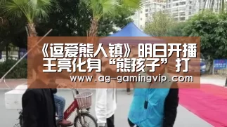 《逗爱熊人镇》明日开播 王亮化身“熊孩子”打造新式喜剧_AG篮球(图2) AG篮球