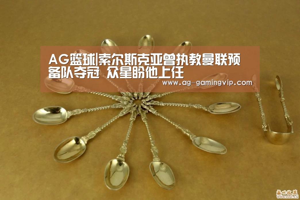 AG篮球|索尔斯克亚曾执教曼联预备队夺冠 众星盼他上任(图1) AG体育