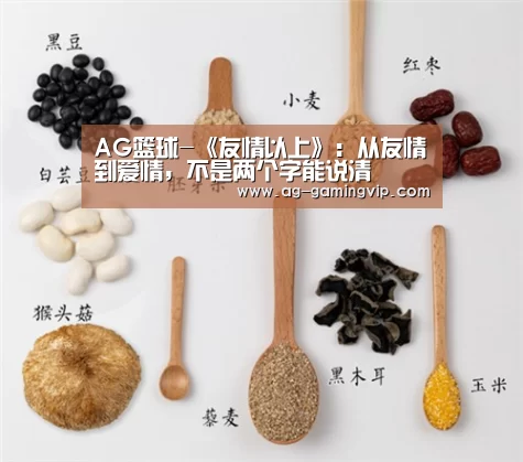 AG篮球-《友情以上》:从友情到爱情,不是两个字能说清(图2) AG赛事