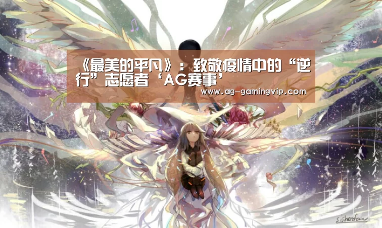 《最美的平凡》:致敬疫情中的“逆行”志愿者‘AG赛事’(图1) AG赛事