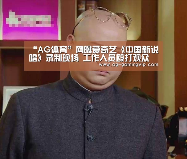 “AG体育”网曝爱奇艺《中国新说唱》录制现场 工作人员殴打观众(图1) AG足球