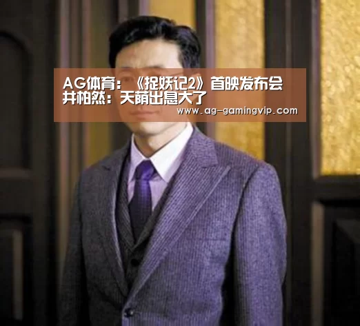 AG体育:《捉妖记2》首映发布会 井柏然:天荫出息大了(图1) AG赛事