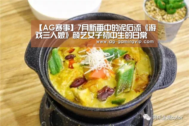 【AG赛事】7月新番中的泥石流《游戏三人娘》颜艺女子初中生的日常(图2) AG篮球
