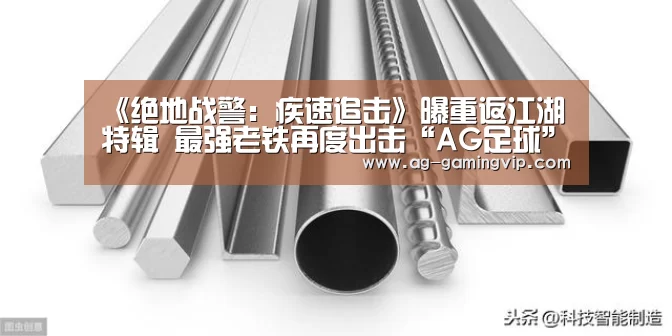 《绝地战警:疾速追击》曝重返江湖特辑 最强老铁再度出击“AG足球”(图1) AG赛事